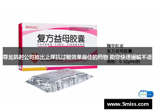 尊龙凯时公司推出止痒抗过敏效果最佳的药物 助您快速缓解不适