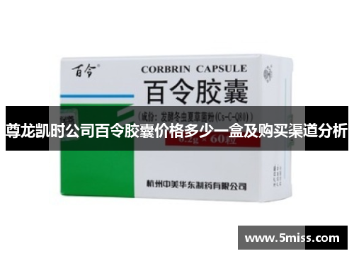 尊龙凯时公司百令胶囊价格多少一盒及购买渠道分析