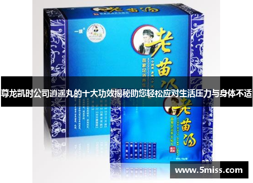 尊龙凯时公司逍遥丸的十大功效揭秘助您轻松应对生活压力与身体不适